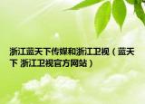 浙江藍天下傳媒和浙江衛(wèi)視（藍天下 浙江衛(wèi)視官方網(wǎng)站）