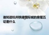 誰知道杭州鐵建國際城的房屋五證是什么