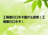 工商銀行口令卡是什么意思（工商銀行口令卡）
