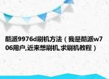 酷派9976d刷機(jī)方法（我是酷派w706用戶,近來(lái)想刷機(jī),求刷機(jī)教程）