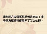 清華同方安裝系統(tǒng)后無法啟動(dòng)（清華同方驅(qū)動(dòng)程序用不了怎么處理）