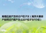 離婚后房產(chǎn)怎樣過(guò)戶給子女（離異夫妻房產(chǎn)如何過(guò)戶房產(chǎn)怎么過(guò)戶給子女?介紹）