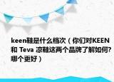 keen鞋是什么檔次（你們對(duì)KEEN和 Teva 涼鞋這兩個(gè)品牌了解如何?哪個(gè)更好）