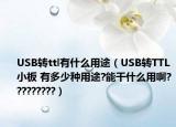 USB轉(zhuǎn)ttl有什么用途（USB轉(zhuǎn)TTL小板 有多少種用途?能干什么用啊?????????）