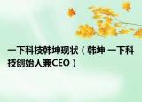 一下科技韓坤現(xiàn)狀（韓坤 一下科技創(chuàng)始人兼CEO）