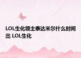 LOL生化領(lǐng)主泰達(dá)米爾什么時(shí)間出 LOL生化