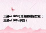 三星a7108電池更換視頻教程（三星a7108v參數(shù)）
