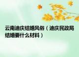 云南迪慶結(jié)婚風(fēng)俗（迪慶民政局結(jié)婚要什么材料）