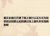 重慶農(nóng)商行開通了網(wǎng)上銀行認證方式為短信驗證碼那么如何通過線上操作來實現(xiàn)網(wǎng)購呢