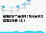 結(jié)婚到哪個(gè)民政局（果洛民政局結(jié)婚流程是什么）