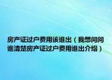 房產(chǎn)證過(guò)戶費(fèi)用該誰(shuí)出（我想問(wèn)問(wèn)誰(shuí)清楚房產(chǎn)證過(guò)戶費(fèi)用誰(shuí)出介紹）