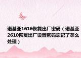 諾基亞1616恢復(fù)出廠密碼（諾基亞2610恢復(fù)出廠設(shè)置密碼忘記了怎么處理）