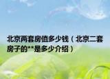北京兩套房值多少錢（北京二套房子的**是多少介紹）