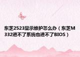 東芝2523顯示維護(hù)怎么辦（東芝M332進(jìn)不了系統(tǒng)也進(jìn)不了BIOS）
