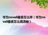 華為nova8像素怎么樣（華為nova8像素怎么調(diào)清晰）