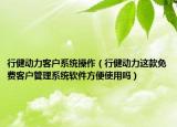 行健動(dòng)力客戶系統(tǒng)操作（行健動(dòng)力這款免費(fèi)客戶管理系統(tǒng)軟件方便使用嗎）