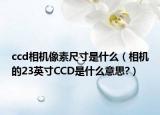 ccd相機像素尺寸是什么（相機的23英寸CCD是什么意思?）