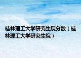 桂林理工大學(xué)研究生院分?jǐn)?shù)（桂林理工大學(xué)研究生院）