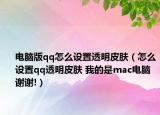 電腦版qq怎么設(shè)置透明皮膚（怎么設(shè)置qq透明皮膚 我的是mac電腦 謝謝!）