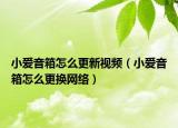 小愛音箱怎么更新視頻（小愛音箱怎么更換網(wǎng)絡(luò)）