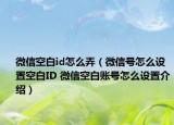微信空白id怎么弄（微信號(hào)怎么設(shè)置空白ID 微信空白賬號(hào)怎么設(shè)置介紹）