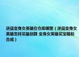 逆戰(zhàn)變身女英雄在倉庫哪里（逆戰(zhàn)變身女英雄怎樣買最劃算 變身女英雄買寶箱和合成）