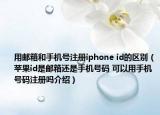 用郵箱和手機(jī)號(hào)注冊(cè)iphone id的區(qū)別（蘋(píng)果id是郵箱還是手機(jī)號(hào)碼 可以用手機(jī)號(hào)碼注冊(cè)嗎介紹）