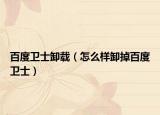 百度衛(wèi)士卸載（怎么樣卸掉百度衛(wèi)士）