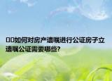 ??如何對房產(chǎn)遺囑進(jìn)行公證房子立遺囑公證需要哪些?