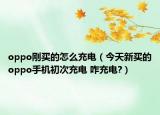 oppo剛買的怎么充電（今天新買的oppo手機(jī)初次充電 咋充電?）