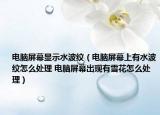 電腦屏幕顯示水波紋（電腦屏幕上有水波紋怎么處理 電腦屏幕出現(xiàn)有雪花怎么處理）
