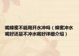 喝蜂蜜不能用開水沖嗎（蜂蜜沖水喝好還是不沖水喝好詳細(xì)介紹）