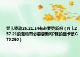 顯卡驅(qū)動26.21.14有必要更新嗎（N卡257.21的驅(qū)動有必要更新嗎?我的顯卡是GTX260）
