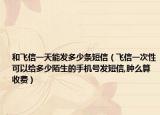 和飛信一天能發(fā)多少條短信（飛信一次性可以給多少陌生的手機號發(fā)短信,腫么算收費）