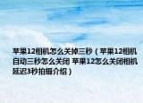 蘋(píng)果12相機(jī)怎么關(guān)掉三秒（蘋(píng)果12相機(jī)自動(dòng)三秒怎么關(guān)閉 蘋(píng)果12怎么關(guān)閉相機(jī)延遲3秒拍攝介紹）
