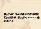 佳能IXUS220HS相機(jī)如何設(shè)置照片的像素每個(gè)鏡頭只有640*480像素太小了.