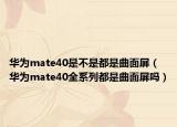 華為mate40是不是都是曲面屏（華為mate40全系列都是曲面屏嗎）