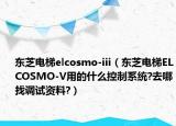 東芝電梯elcosmo-iii（東芝電梯ELCOSMO-V用的什么控制系統(tǒng)?去哪找調試資料?）