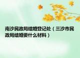 南沙民政局結(jié)婚登記處（三沙市民政局結(jié)婚要什么材料）