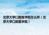 北京大學(xué)口腔醫(yī)學(xué)院怎么樣（北京大學(xué)口腔醫(yī)學(xué)院）