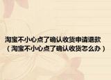 淘寶不小心點(diǎn)了確認(rèn)收貨申請退款（淘寶不小心點(diǎn)了確認(rèn)收貨怎么辦）