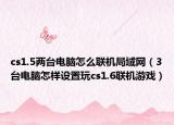 cs1.5兩臺(tái)電腦怎么聯(lián)機(jī)局域網(wǎng)（3臺(tái)電腦怎樣設(shè)置玩cs1.6聯(lián)機(jī)游戲）