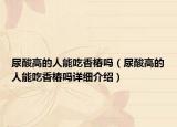 尿酸高的人能吃香椿嗎（尿酸高的人能吃香椿嗎詳細(xì)介紹）
