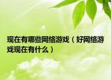 現(xiàn)在有哪些網(wǎng)絡(luò)游戲（好網(wǎng)絡(luò)游戲現(xiàn)在有什么）