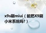 x9s刷miui（能把X9刷小米系統(tǒng)嗎?）