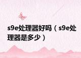 s9e處理器好嗎（s9e處理器是多少）