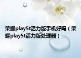 榮耀play5t活力版手機好嗎（榮耀play5t活力版處理器）