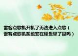 雷客點(diǎn)歌機(jī)開機(jī)了無法進(jìn)入點(diǎn)歌（雷客點(diǎn)歌機(jī)系統(tǒng)安在硬盤里了是嗎）