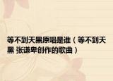等不到天黑原唱是誰(shuí)（等不到天黑 張謙卑創(chuàng)作的歌曲）