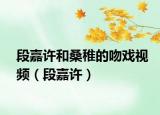 段嘉許和桑稚的吻戲視頻（段嘉許）